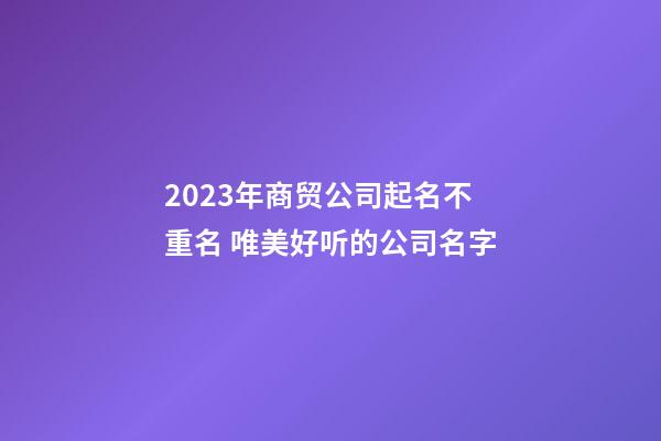 2023年商贸公司起名不重名 唯美好听的公司名字